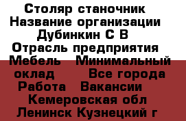 Столяр-станочник › Название организации ­ Дубинкин С.В. › Отрасль предприятия ­ Мебель › Минимальный оклад ­ 1 - Все города Работа » Вакансии   . Кемеровская обл.,Ленинск-Кузнецкий г.